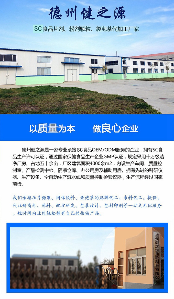 德州健之源生物科技是一家專業(yè)承接OEM代加工、ODM服務(wù)的公司。公司擁有GM認(rèn)證SC認(rèn)證的10萬級標(biāo)準(zhǔn)廠房，流水生產(chǎn)線承接粉劑，片劑，袋泡茶，顆粒劑 等劑型的成品、半成品代加工。公司占地十余畝，廠區(qū)建筑面積2000m2，內(nèi)設(shè)生產(chǎn)用房、質(zhì)量控制檢測、辦公用房及輔助用房。擁有先進的科研儀器、生產(chǎn)設(shè)備 、全自動生產(chǎn)流水線和質(zhì)量控制檢驗儀器，能自主完成三維混合、全自動粉劑填 充灌裝等前沿的工藝和技術(shù)。